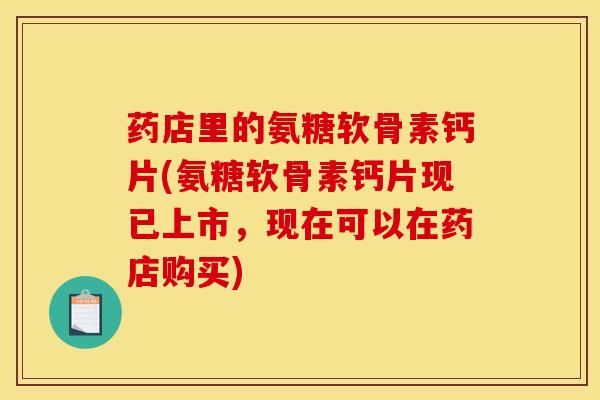 药店里的氨糖软骨素钙片(氨糖软骨素钙片现已上市，现在可以在药店购买)