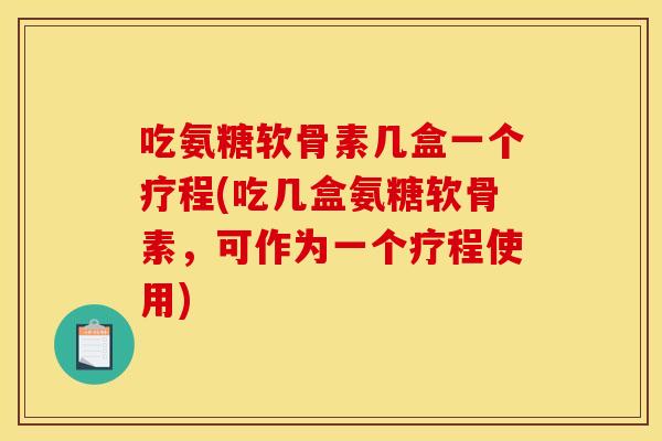 吃氨糖软骨素几盒一个疗程(吃几盒氨糖软骨素，可作为一个疗程使用)