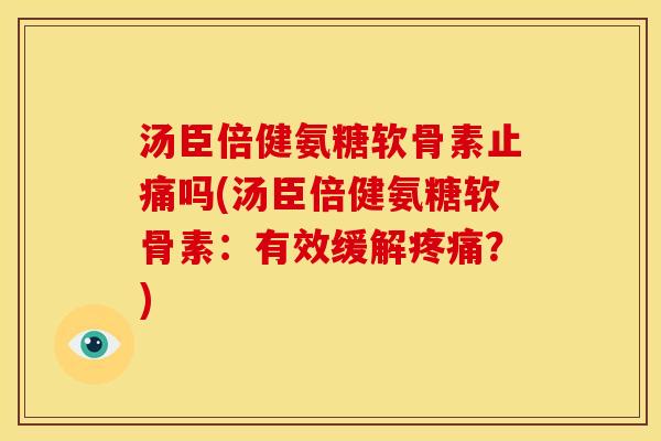 汤臣倍健氨糖软骨素止痛吗(汤臣倍健氨糖软骨素：有效缓解疼痛？)