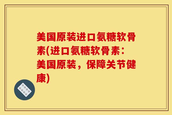 美国原装进口氨糖软骨素(进口氨糖软骨素：美国原装，保障关节健康)