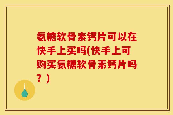 氨糖软骨素钙片可以在快手上买吗(快手上可购买氨糖软骨素钙片吗？)