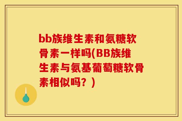 bb族维生素和氨糖软骨素一样吗(BB族维生素与氨基葡萄糖软骨素相似吗？)