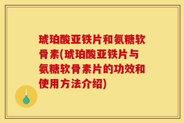 琥珀酸亚铁片和氨糖软骨素(琥珀酸亚铁片与氨糖软骨素片的功效和使用方法介绍)