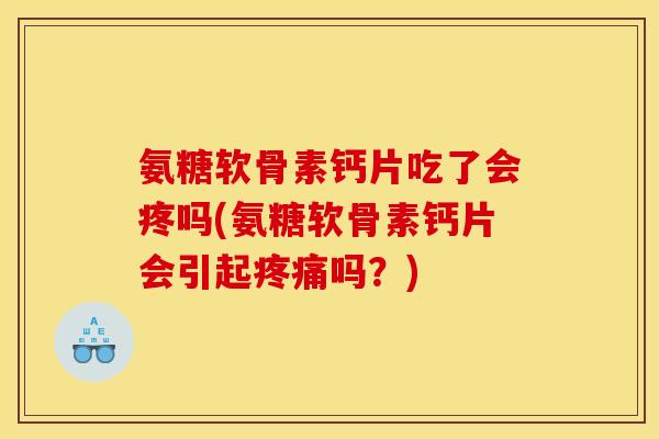 氨糖软骨素钙片吃了会疼吗(氨糖软骨素钙片会引起疼痛吗？)