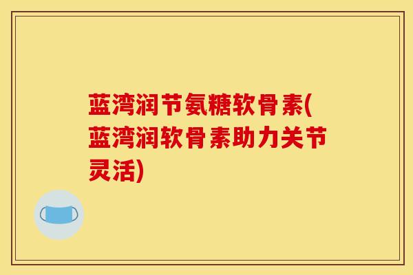 蓝湾润节氨糖软骨素(蓝湾润软骨素助力关节灵活)