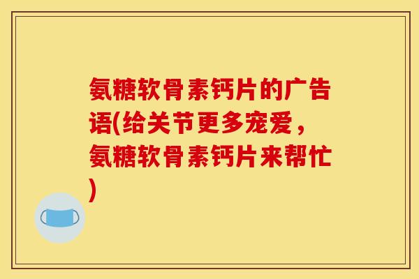 氨糖软骨素钙片的广告语(给关节更多宠爱，氨糖软骨素钙片来帮忙)
