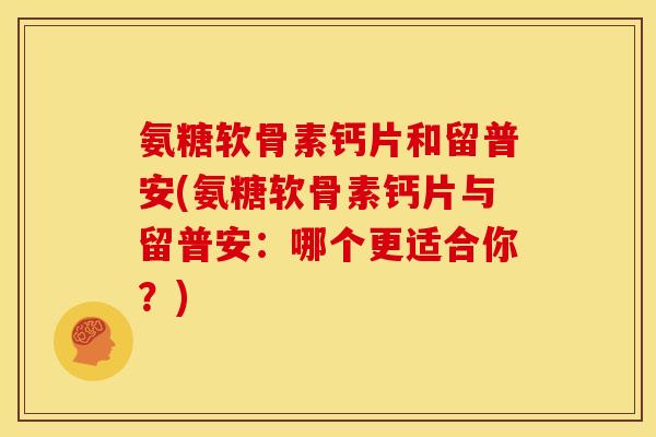 氨糖软骨素钙片和留普安(氨糖软骨素钙片与留普安：哪个更适合你？)
