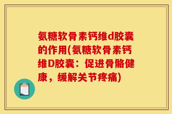 氨糖软骨素钙维d胶囊的作用(氨糖软骨素钙维D胶囊：促进骨骼健康，缓解关节疼痛)