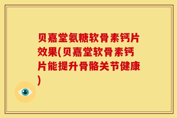 贝嘉堂氨糖软骨素钙片效果(贝嘉堂软骨素钙片能提升骨骼关节健康)