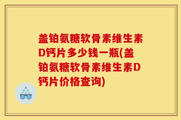 盖铂氨糖软骨素维生素D钙片多少钱一瓶(盖铂氨糖软骨素维生素D钙片价格查询)