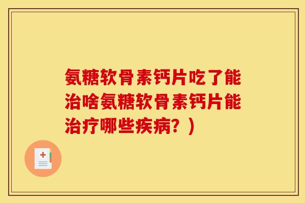 氨糖软骨素钙片吃了能治啥氨糖软骨素钙片能治疗哪些疾病？)