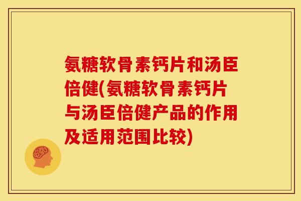 氨糖软骨素钙片和汤臣倍健(氨糖软骨素钙片与汤臣倍健产品的作用及适用范围比较)