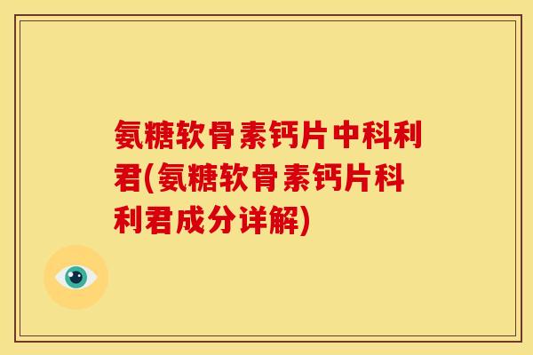 氨糖软骨素钙片中科利君(氨糖软骨素钙片科利君成分详解)