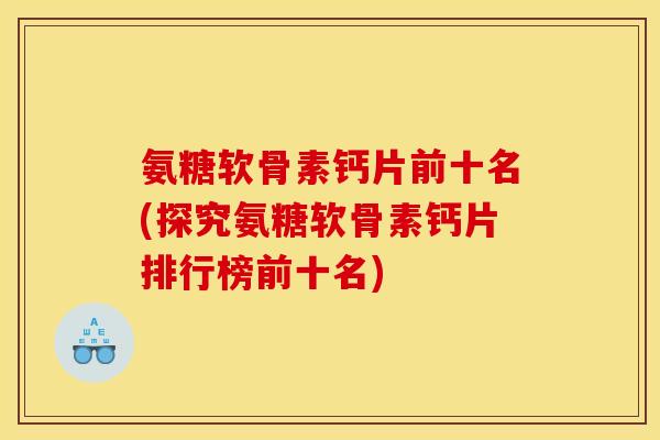 氨糖软骨素钙片前十名(探究氨糖软骨素钙片排行榜前十名)