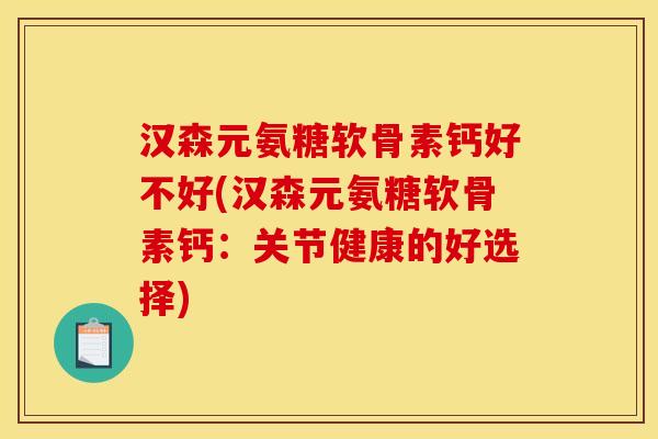 汉森元氨糖软骨素钙好不好(汉森元氨糖软骨素钙：关节健康的好选择)