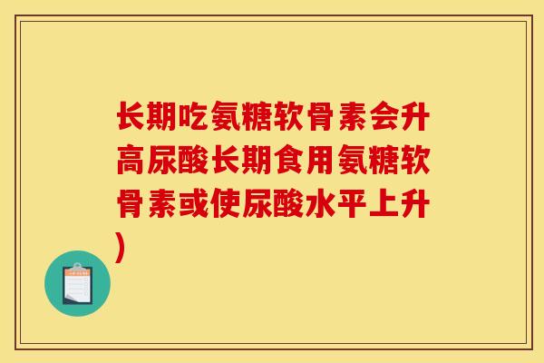 长期吃氨糖软骨素会升高尿酸长期食用氨糖软骨素或使尿酸水平上升)