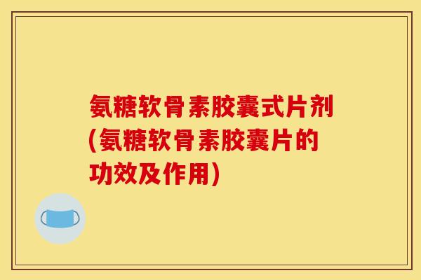 氨糖软骨素胶囊式片剂(氨糖软骨素胶囊片的功效及作用)