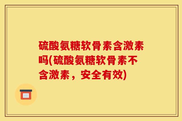 硫酸氨糖软骨素含激素吗(硫酸氨糖软骨素不含激素，安全有效)