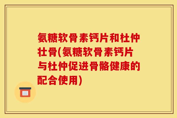 氨糖软骨素钙片和杜仲壮骨(氨糖软骨素钙片与杜仲促进骨骼健康的配合使用)