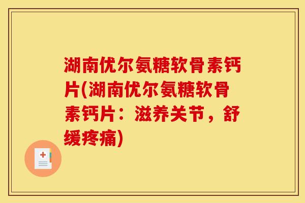 湖南优尔氨糖软骨素钙片(湖南优尔氨糖软骨素钙片：滋养关节，舒缓疼痛)