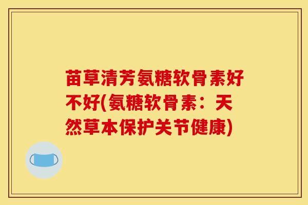 苗草清芳氨糖软骨素好不好(氨糖软骨素：天然草本保护关节健康)