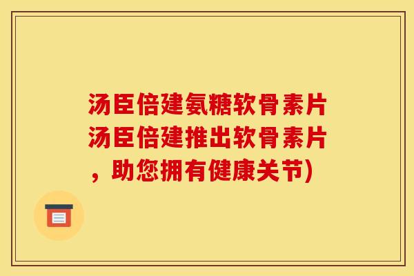 汤臣倍建氨糖软骨素片汤臣倍建推出软骨素片，助您拥有健康关节)