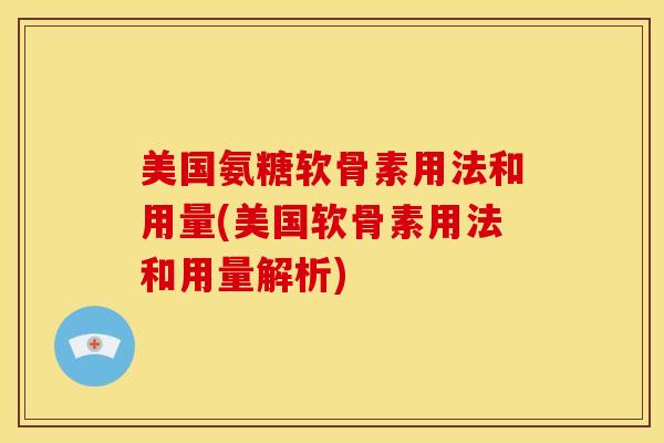 美国氨糖软骨素用法和用量(美国软骨素用法和用量解析)