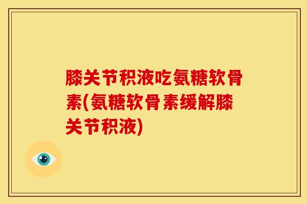 膝关节积液吃氨糖软骨素(氨糖软骨素缓解膝关节积液)