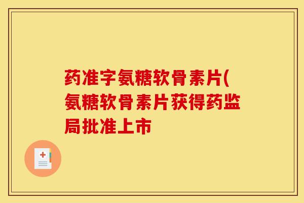 药准字氨糖软骨素片(氨糖软骨素片获得药监局批准上市