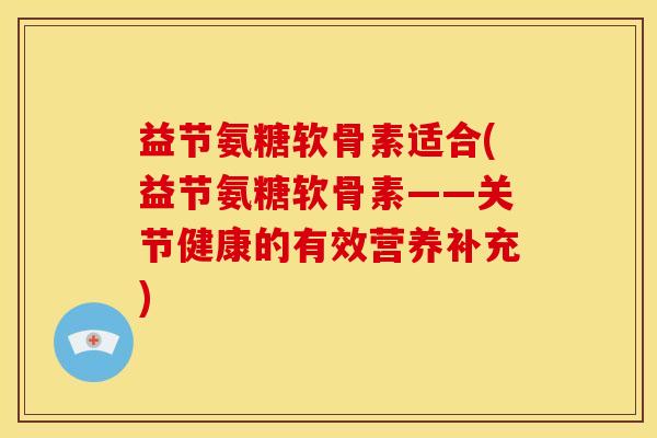 益节氨糖软骨素适合(益节氨糖软骨素——关节健康的有效营养补充)