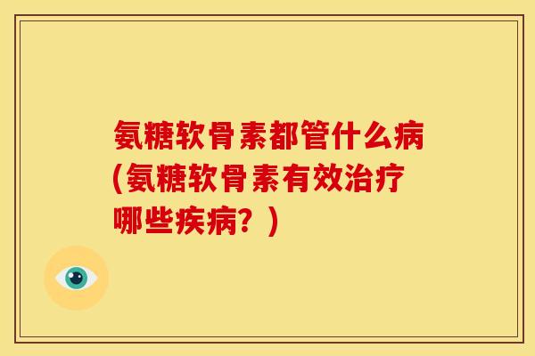 氨糖软骨素都管什么病(氨糖软骨素有效治疗哪些疾病？)