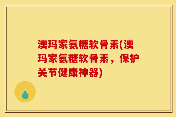 澳玛家氨糖软骨素(澳玛家氨糖软骨素，保护关节健康神器)