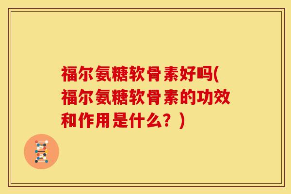 福尔氨糖软骨素好吗(福尔氨糖软骨素的功效和作用是什么？)