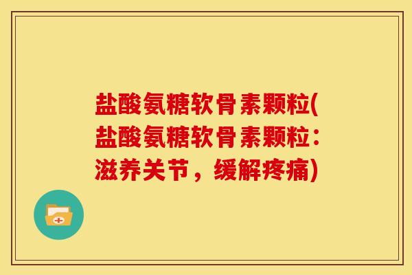 盐酸氨糖软骨素颗粒(盐酸氨糖软骨素颗粒：滋养关节，缓解疼痛)