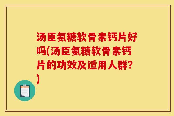 汤臣氨糖软骨素钙片好吗(汤臣氨糖软骨素钙片的功效及适用人群？)