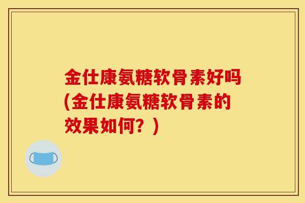 金仕康氨糖软骨素好吗(金仕康氨糖软骨素的效果如何？)