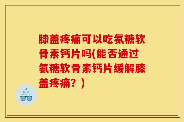 膝盖疼痛可以吃氨糖软骨素钙片吗(能否通过氨糖软骨素钙片缓解膝盖疼痛？)