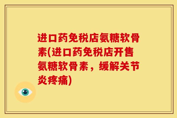 进口药免税店氨糖软骨素(进口药免税店开售氨糖软骨素，缓解关节炎疼痛)