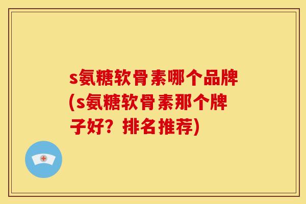 s氨糖软骨素哪个品牌(s氨糖软骨素那个牌子好？排名推荐)