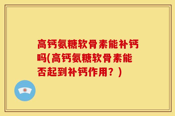 高钙氨糖软骨素能补钙吗(高钙氨糖软骨素能否起到补钙作用？)