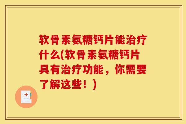 软骨素氨糖钙片能治疗什么(软骨素氨糖钙片具有治疗功能，你需要了解这些！)