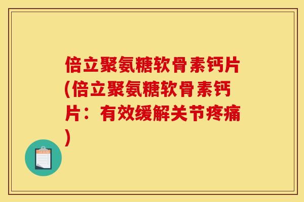 倍立聚氨糖软骨素钙片(倍立聚氨糖软骨素钙片：有效缓解关节疼痛)