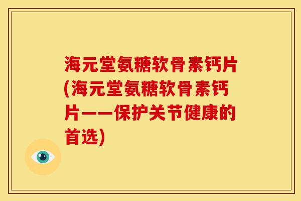 海元堂氨糖软骨素钙片(海元堂氨糖软骨素钙片——保护关节健康的首选)