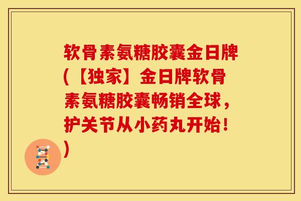 软骨素氨糖胶囊金日牌(【独家】金日牌软骨素氨糖胶囊畅销全球，护关节从小药丸开始！)