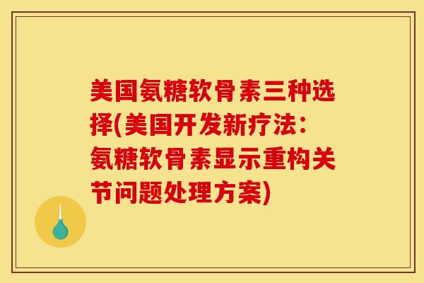 美国氨糖软骨素三种选择(美国开发新疗法：氨糖软骨素显示重构关节问题处理方案)