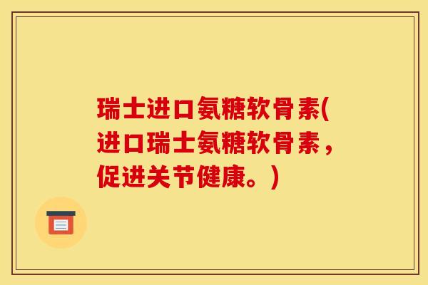 瑞士进口氨糖软骨素(进口瑞士氨糖软骨素，促进关节健康。)
