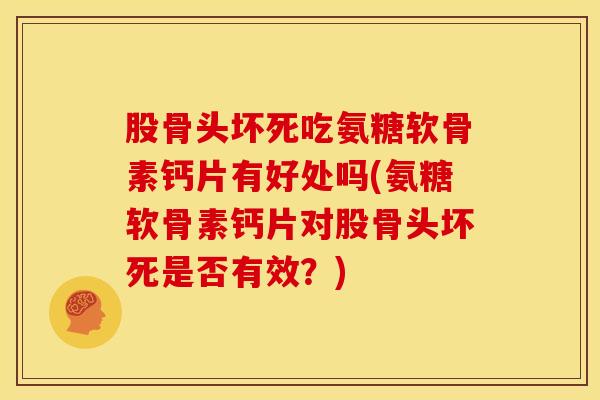 股骨头坏死吃氨糖软骨素钙片有好处吗(氨糖软骨素钙片对股骨头坏死是否有效？)