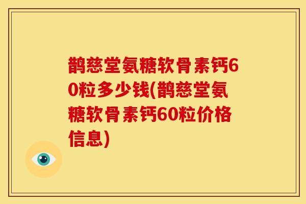 鹊慈堂氨糖软骨素钙60粒多少钱(鹊慈堂氨糖软骨素钙60粒价格信息)