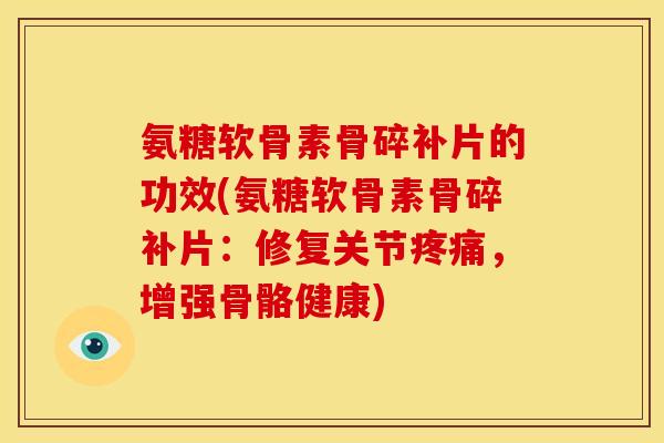 氨糖软骨素骨碎补片的功效(氨糖软骨素骨碎补片：修复关节疼痛，增强骨骼健康)