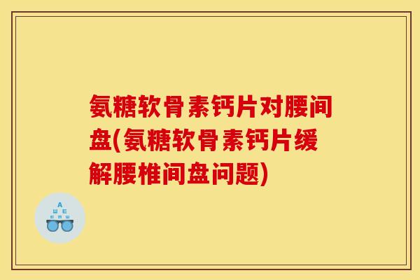 氨糖软骨素钙片对腰间盘(氨糖软骨素钙片缓解腰椎间盘问题)